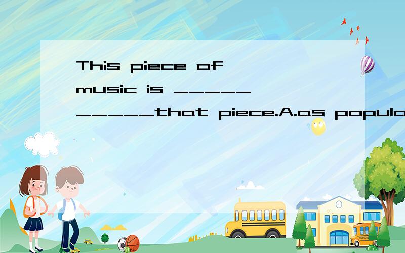 This piece of music is __________that piece.A.as popular B.not as popular as C.so popular as D.popThis piece of music is __________that piece.A.as popular B.not as popular as C.so popular as D.popular than选哪一个 为什么
