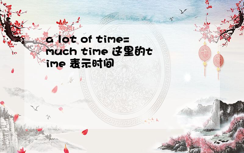 a lot of time=much time 这里的time 表示时间