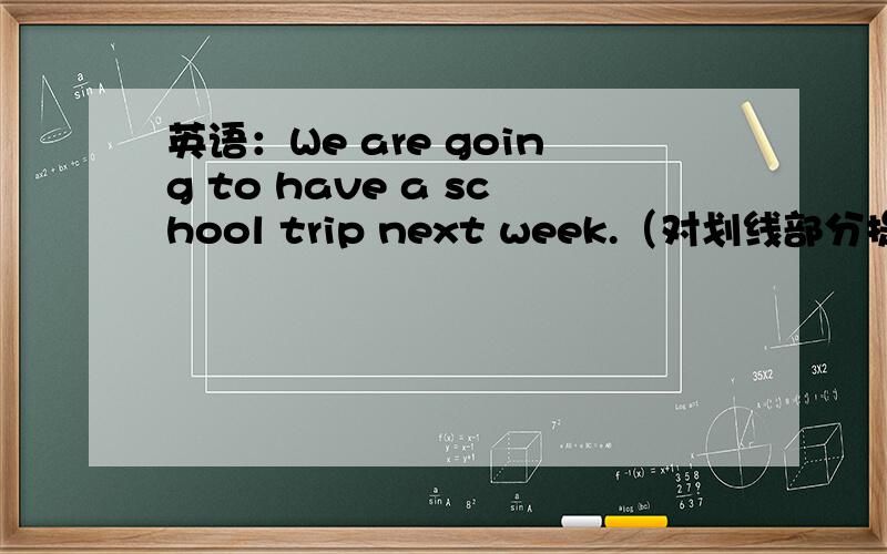 英语：We are going to have a school trip next week.（对划线部分提问）线划在have a school trip下