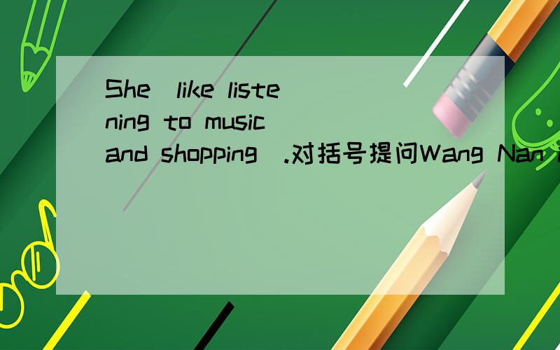 She(like listening to music and shopping).对括号提问Wang Nan is(a Chinese woman).对括号提问