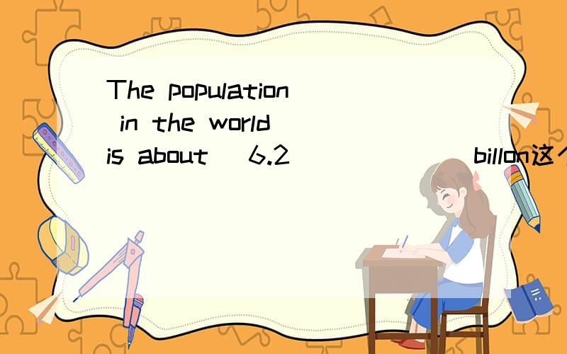 The population in the world is about (6.2)______billon这个6.2怎么用英语写?-