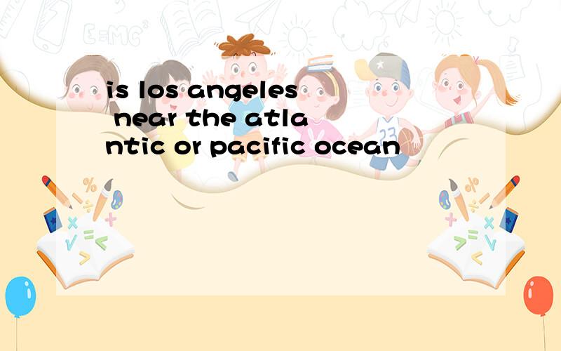 is los angeles near the atlantic or pacific ocean