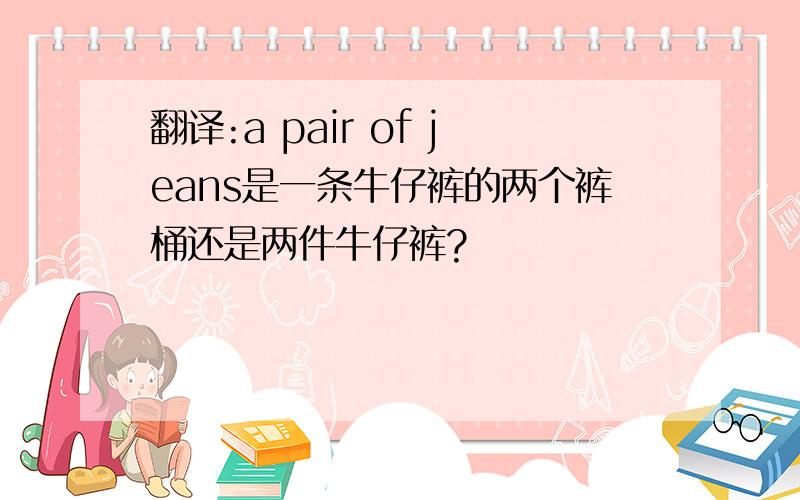 翻译:a pair of jeans是一条牛仔裤的两个裤桶还是两件牛仔裤?