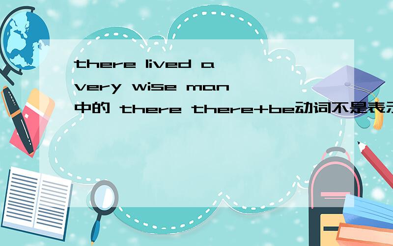 there lived a very wise man 中的 there there+be动词不是表示有的意思吗?那there