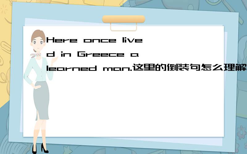 Here once lived in Greece a learned man.这里的倒装句怎么理解?