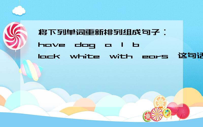 将下列单词重新排列组成句子：have,dog,a,I,black,white,with,ears,这句话有毛病吗？I have a dog with black and white ears.如果有是什么毛病？谢谢