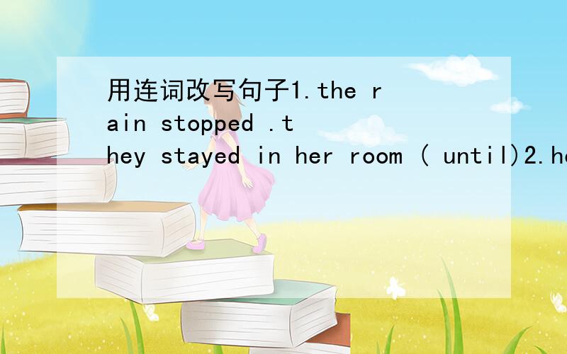 用连词改写句子1.the rain stopped .they stayed in her room ( until)2.he had to stand up .all the seats were full (as) 3.the telephone rang.i was takinga bath.(while)