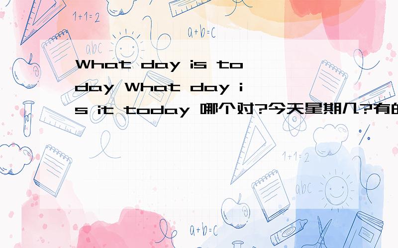 What day is today What day is it today 哪个对?今天星期几?有的用What day is it today 但现在很多书上都用What day is today 到底哪个是对的?