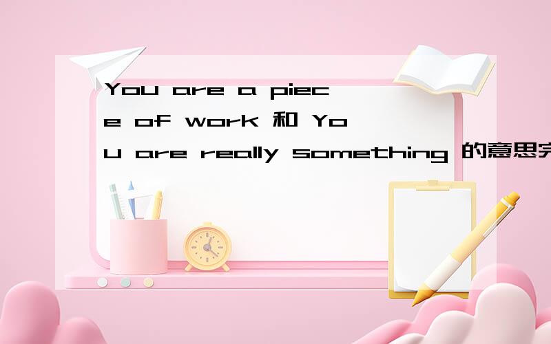 You are a piece of work 和 You are really something 的意思完全可以通用吗?
