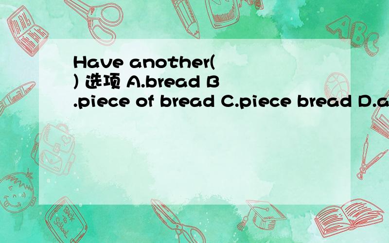 Have another( ) 选项 A.bread B.piece of bread C.piece bread D.abread 希望尽快,