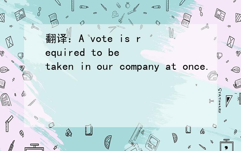 翻译：A vote is required to be taken in our company at once.