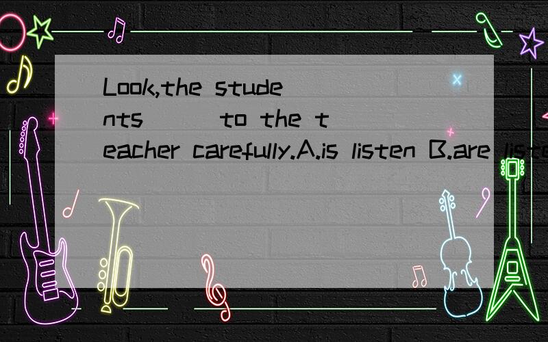 Look,the students___to the teacher carefully.A.is listen B.are listening C.listen D.listened