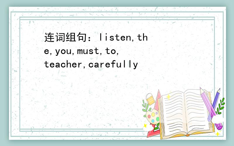 连词组句：listen,the,you,must,to,teacher,carefully