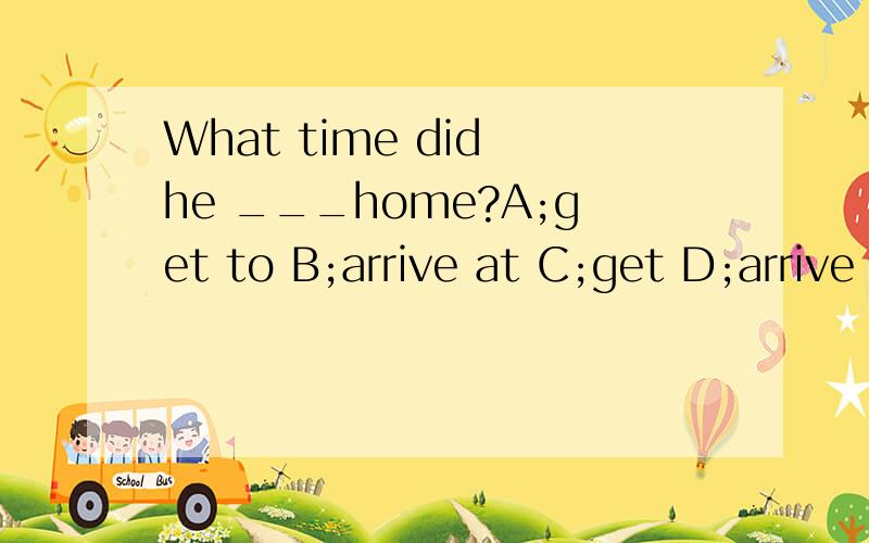 What time did he ___home?A;get to B;arrive at C;get D;arrive in