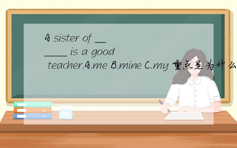 A sister of ______ is a good teacher.A.me B.mine C.my 重点是为什么