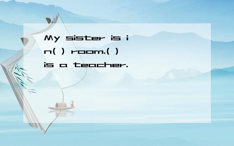 My sister is in( ) room.( ) is a teacher.