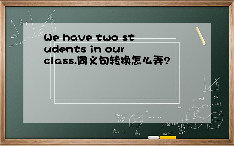 We have two students in our class.同义句转换怎么弄?