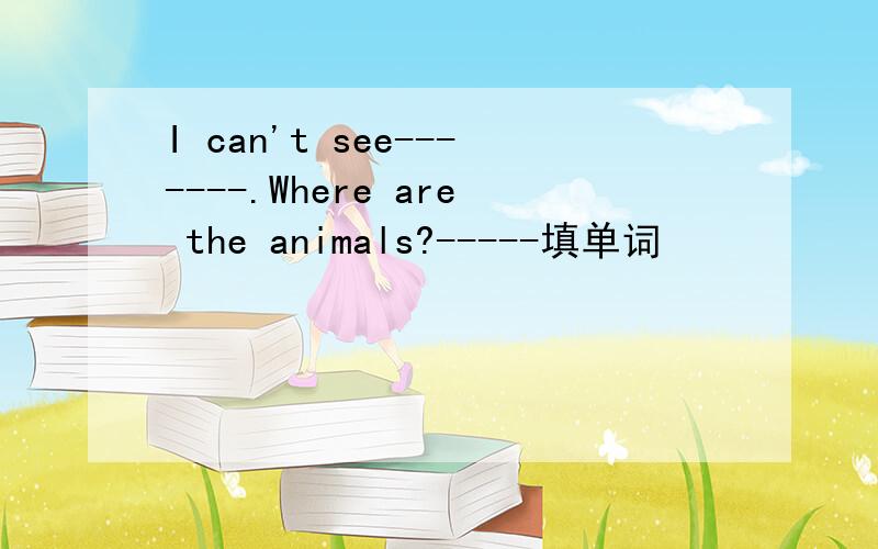I can't see-------.Where are the animals?-----填单词