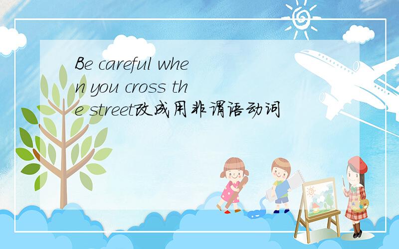 Be careful when you cross the street改成用非谓语动词