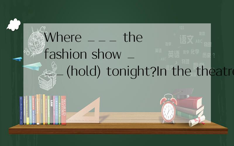 Where ___ the fashion show ___(hold) tonight?In the theatre.