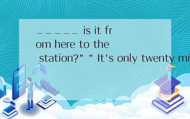 _____ is it from here to the station?