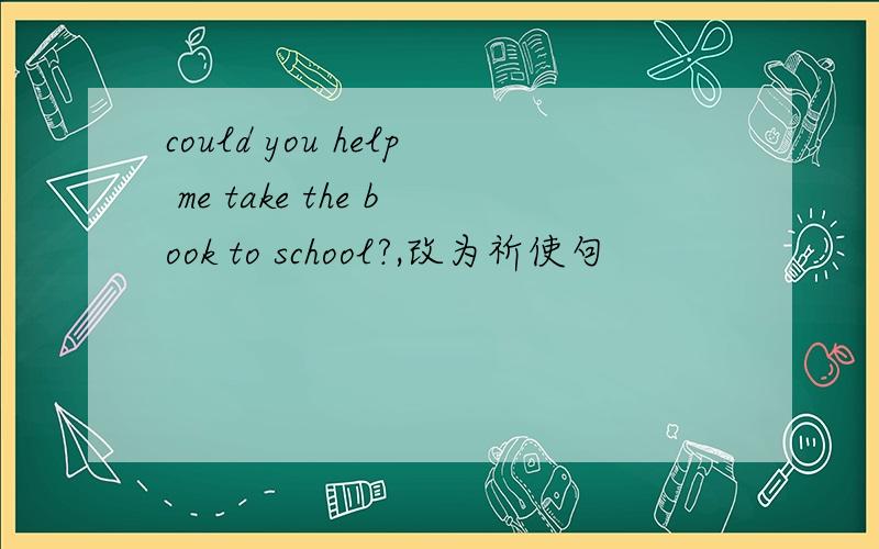 could you help me take the book to school?,改为祈使句