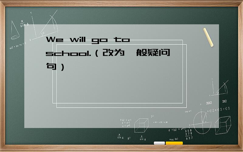 We will go to school.（改为一般疑问句）
