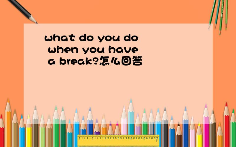 what do you do when you have a break?怎么回答