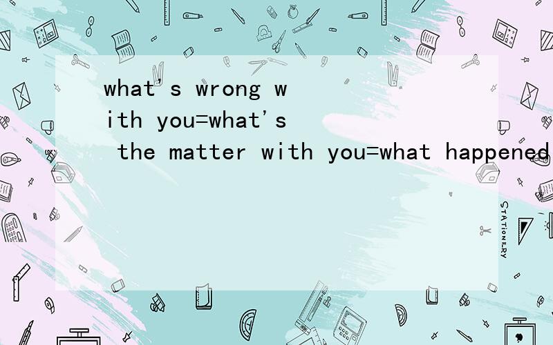 what's wrong with you=what's the matter with you=what happened to you=what's up还等于什么