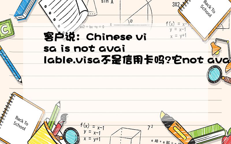 客户说：Chinese visa is not available.visa不是信用卡吗?它not available,为什么会导致客户不能来中国啊?