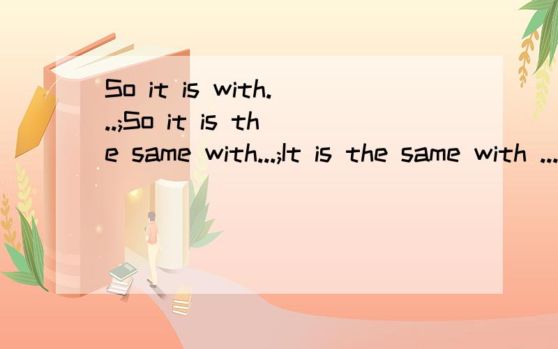 So it is with...;So it is the same with...;It is the same with ...之间的区别