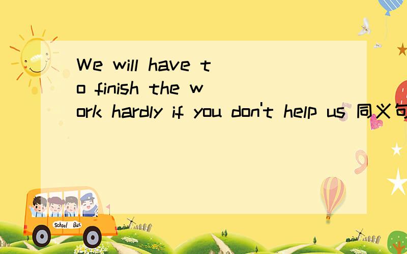 We will have to finish the work hardly if you don't help us 同义句