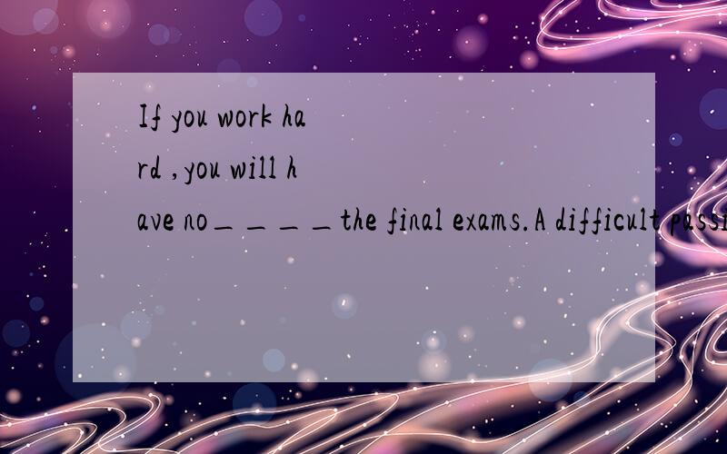 If you work hard ,you will have no____the final exams.A difficult passing B difficulty passing C difficulty to pass 选什么 请务必说明理由