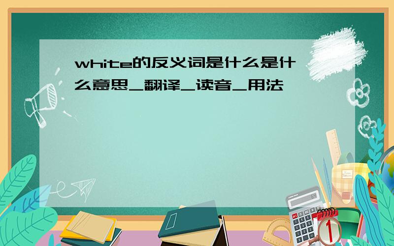 white的反义词是什么是什么意思_翻译_读音_用法