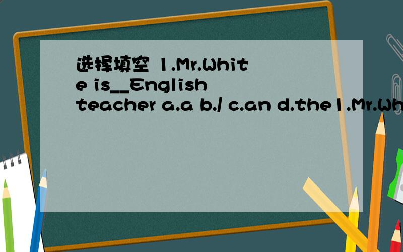 选择填空 1.Mr.White is__English teacher a.a b./ c.an d.the1.Mr.White is__English teacher a.a b./ c.an d.the2.What's__Chinese name?a.her b.she c.him d.their3.Is Tom in__?a.Grade Six,Class Two b.Class Two,Grade Six c.Six Grade,Two Class d.Two Class