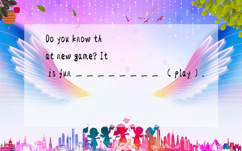 Do you know that new game?It is fun ________ (play).
