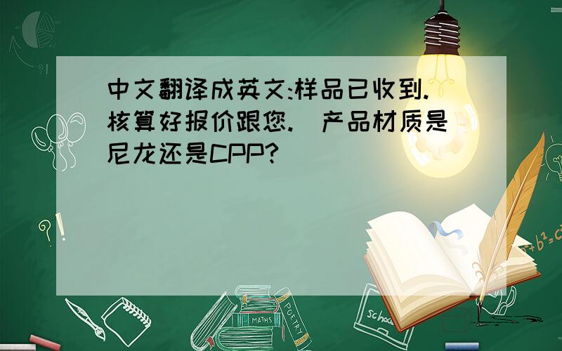 中文翻译成英文:样品已收到.核算好报价跟您.(产品材质是尼龙还是CPP?)