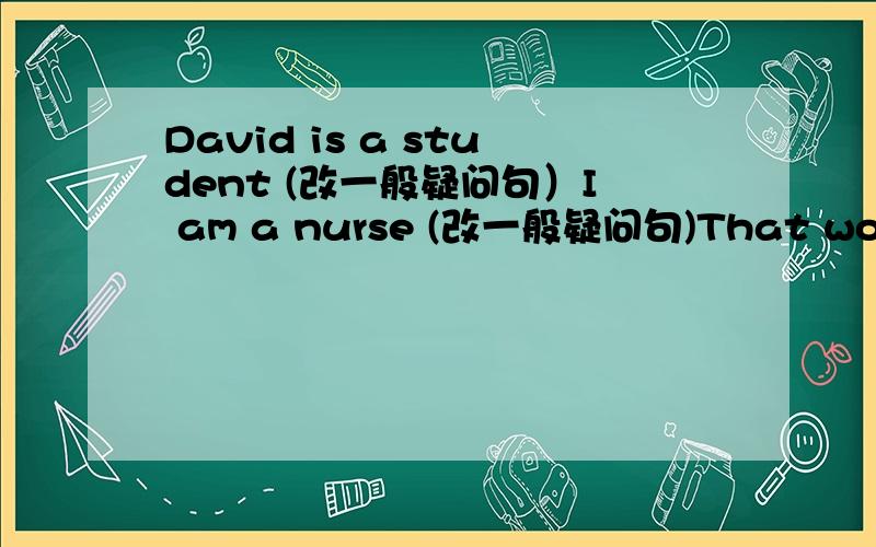David is a student (改一般疑问句）I am a nurse (改一般疑问句)That women is (Miss xu) (括号里提问）The girl isn't a student(改为肯定句）