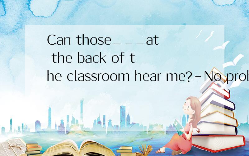 Can those___at the back of the classroom hear me?-No problem.可以填sitting?