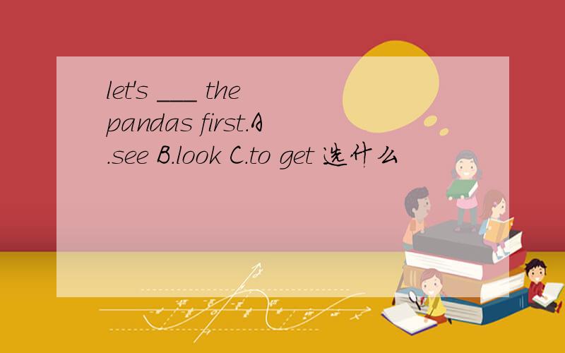 let's ___ the pandas first.A.see B.look C.to get 选什么