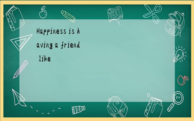 Happiness is having a friend like