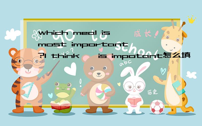 which meal is most important?I think……is impotant怎么填,