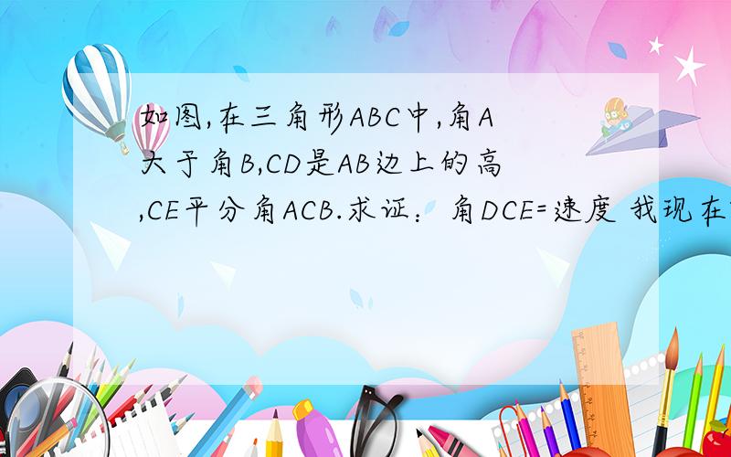 如图,在三角形ABC中,角A大于角B,CD是AB边上的高,CE平分角ACB.求证：角DCE=速度 我现在就要求证：角DCE=二分之一（角A-角B）