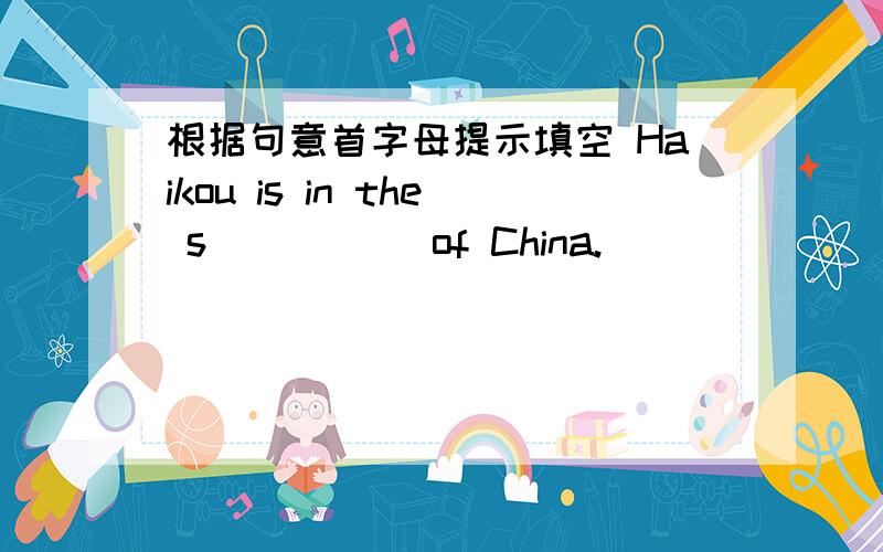 根据句意首字母提示填空 Haikou is in the s_____ of China.