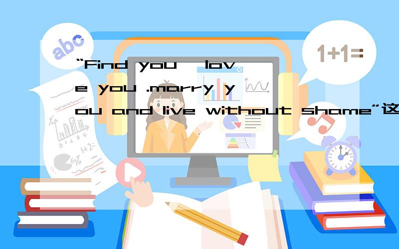 “Find you ,love you .marry you and live without shame”这句话出自哪部电影?出自哪部电影?翻译的唯美点