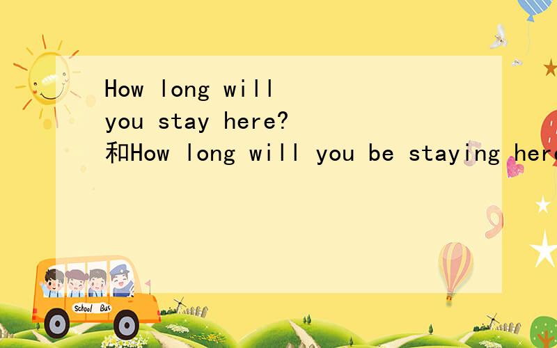 How long will you stay here?和How long will you be staying here?的用法区别?我指除时态之外的区别