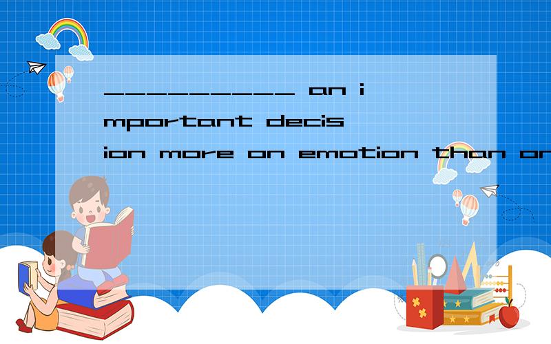 _________ an important decision more on emotion than on reason,you will regret sooner or later.此题用base 的现在分词还是不定式
