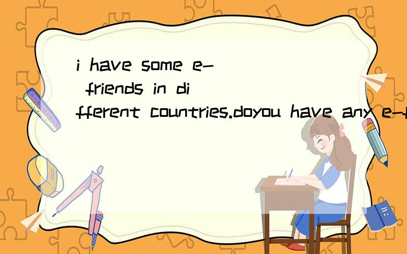 i have some e- friends in different countries.doyou have any e-friends in other countries?