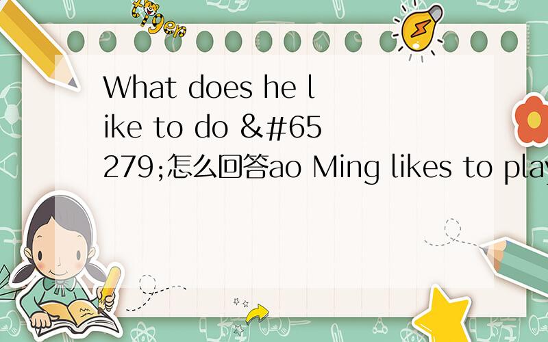 What does he like to do ﻿怎么回答ao Ming likes to play basketball .He’s good at basketball ,and he plays it almost every day .He also likes to play computer games and surf the Internet .