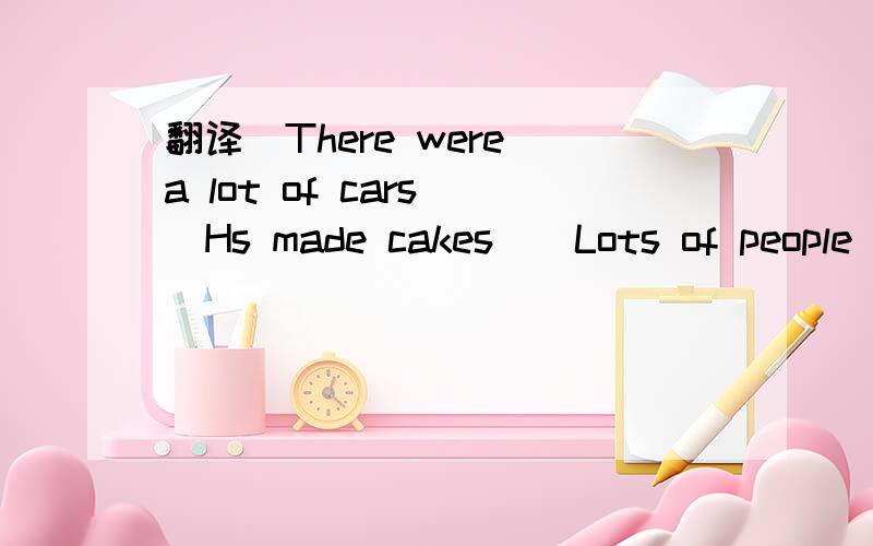 翻译（There were a lot of cars)(Hs made cakes)(Lots of people go by taxi)